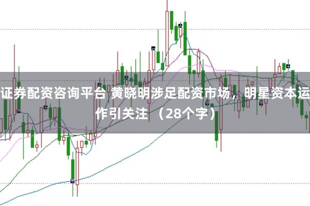 证券配资咨询平台 黄晓明涉足配资市场，明星资本运作引关注 （28个字）