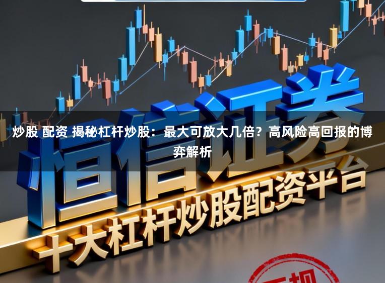 炒股 配资 揭秘杠杆炒股：最大可放大几倍？高风险高回报的博弈解析