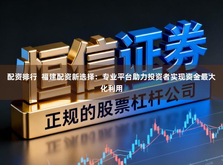 配资排行  福建配资新选择：专业平台助力投资者实现资金最大化利用