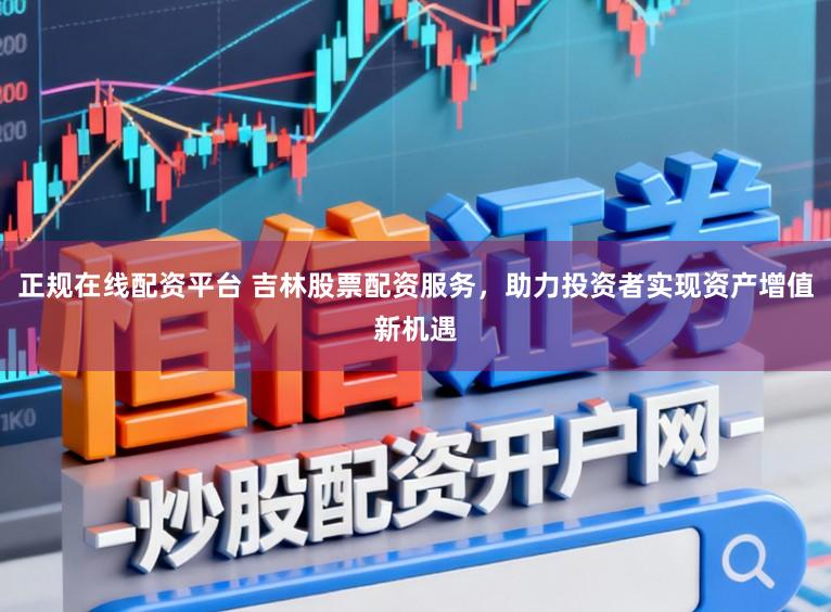正规在线配资平台 吉林股票配资服务，助力投资者实现资产增值新机遇