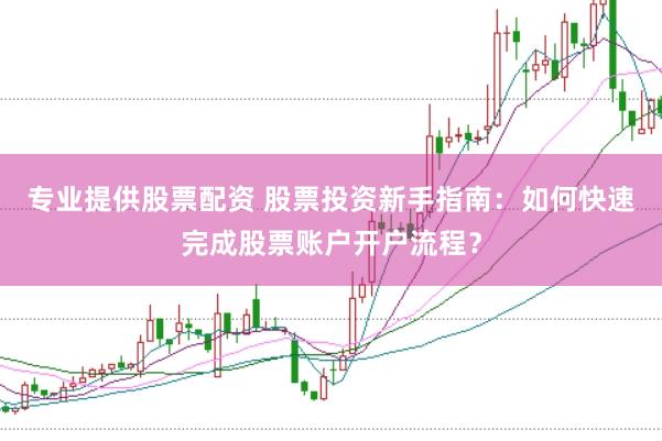 专业提供股票配资 股票投资新手指南：如何快速完成股票账户开户流程？