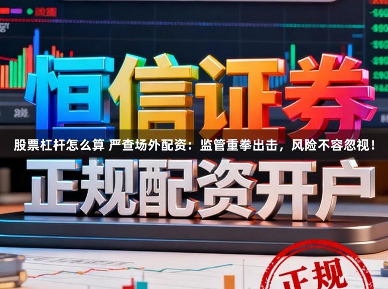 股票杠杆怎么算 严查场外配资：监管重拳出击，风险不容忽视！