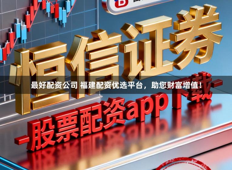 最好配资公司 福建配资优选平台，助您财富增值！