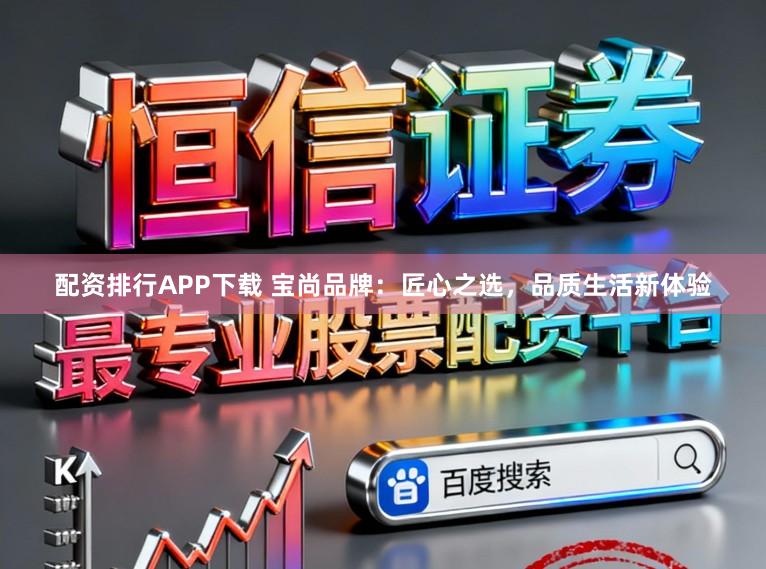 配资排行APP下载 宝尚品牌：匠心之选，品质生活新体验