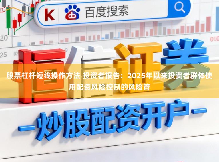 股票杠杆短线操作方法 投资者报告：2025年以来投资者群体使用配资风险控制的风险管