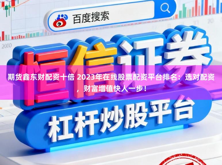期货鑫东财配资十倍 2023年在线股票配资平台排名：选对配资，财富增值快人一步！