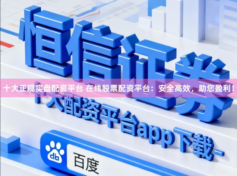 十大正规实盘配资平台 在线股票配资平台：安全高效，助您盈利！