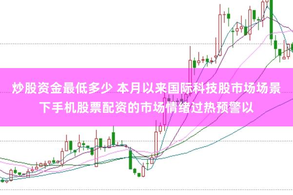 炒股资金最低多少 本月以来国际科技股市场场景下手机股票配资的市场情绪过热预警以