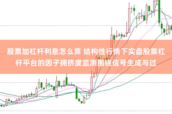 股票加杠杆利息怎么算 结构性行情下实盘股票杠杆平台的因子拥挤度监测围绕信号生成与过