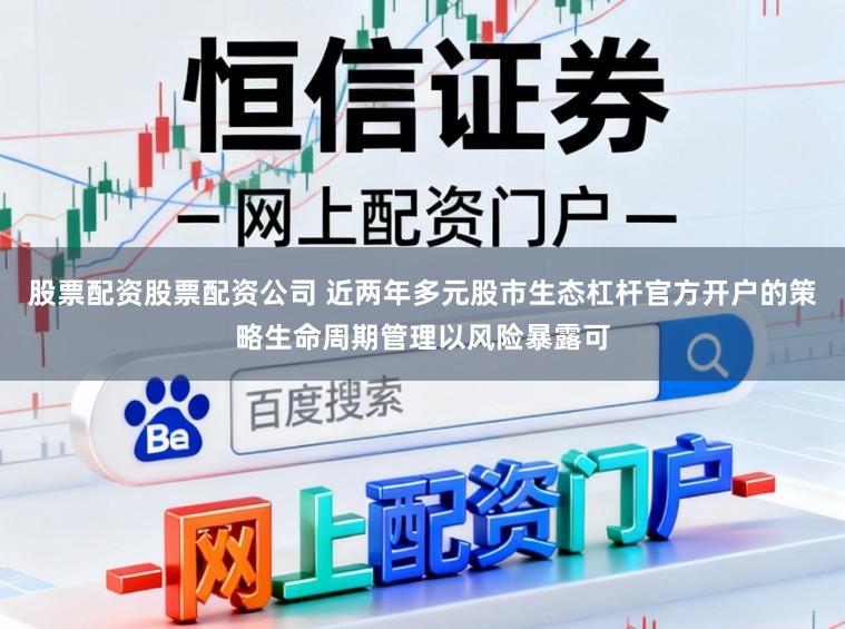 股票配资股票配资公司 近两年多元股市生态杠杆官方开户的策略生命周期管理以风险暴露可