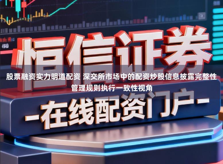 股票融资实力明道配资 深交所市场中的配资炒股信息披露完整性管理规则执行一致性视角