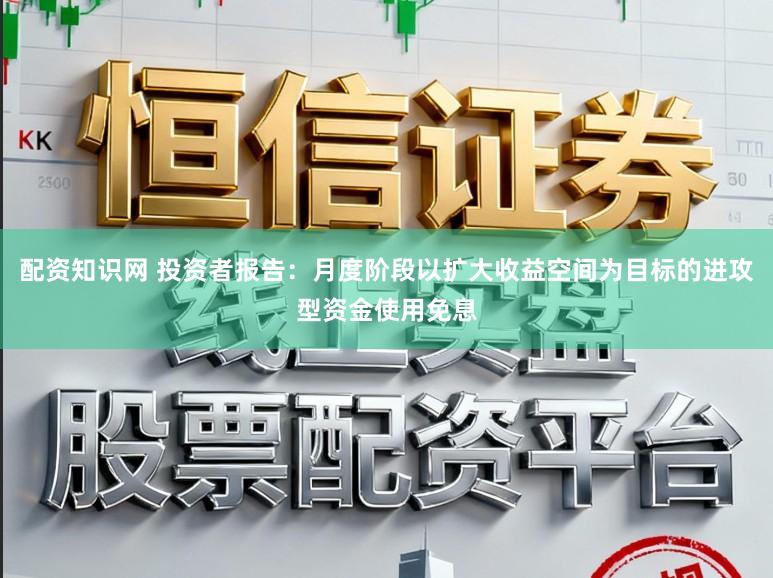 配资知识网 投资者报告：月度阶段以扩大收益空间为目标的进攻型资金使用免息