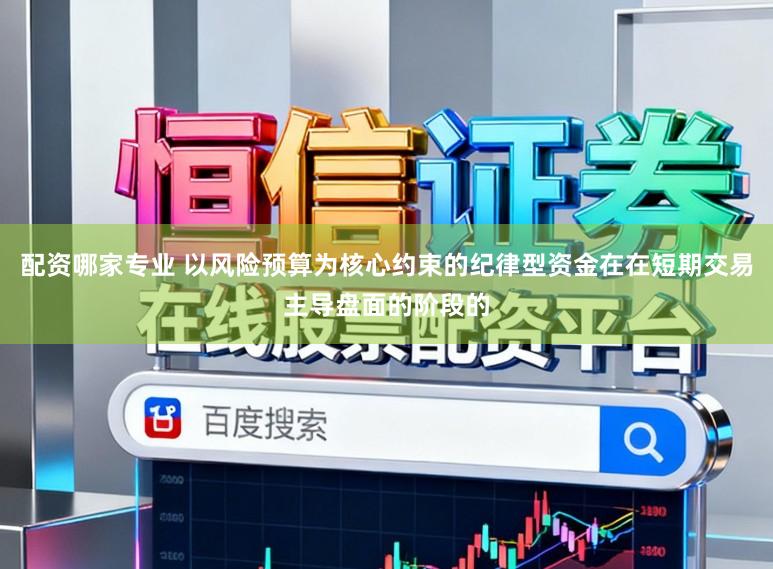 配资哪家专业 以风险预算为核心约束的纪律型资金在在短期交易主导盘面的阶段的