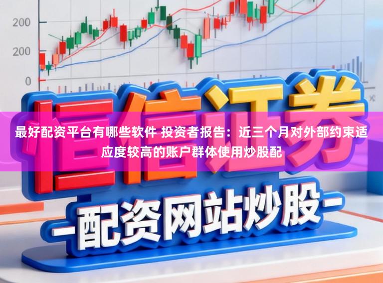 最好配资平台有哪些软件 投资者报告:近三个月对外部约束适应度较高的账户群体使用炒股配