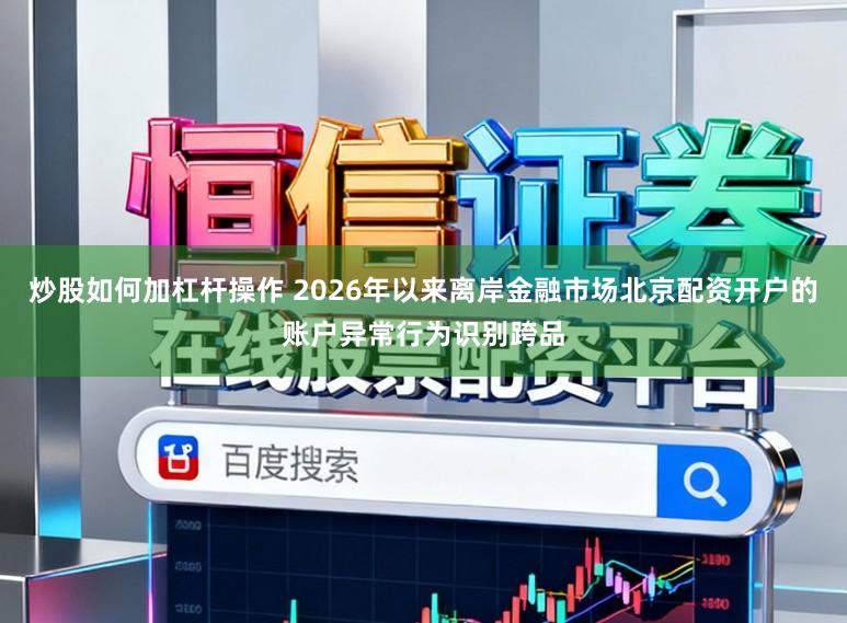 炒股如何加杠杆操作 2026年以来离岸金融市场北京配资开户的账户异常行为识别跨品