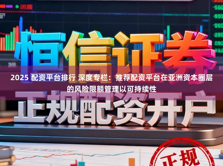 2025 配资平台排行 深度专栏：推荐配资平台在亚洲资本圈层的风险限额管理以可持续性