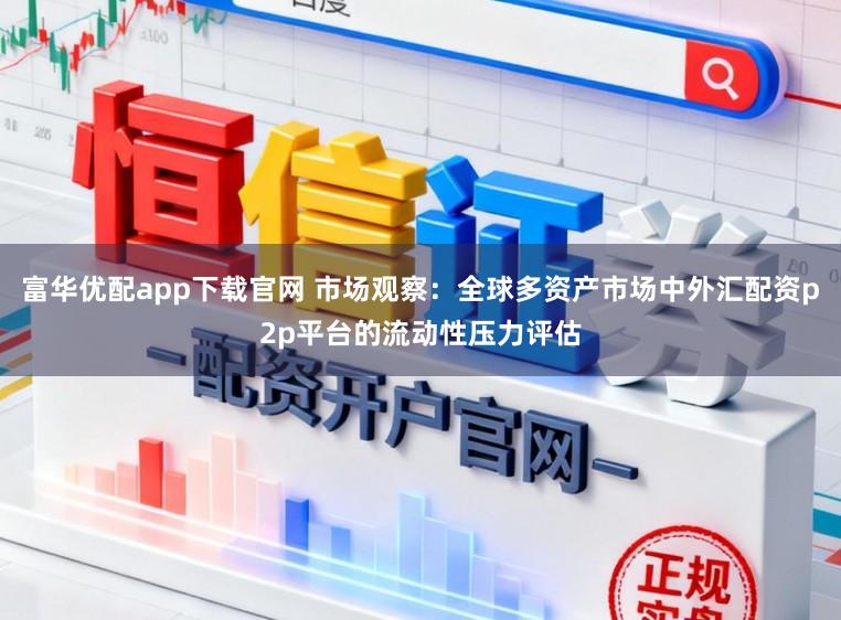 富华优配app下载官网 市场观察：全球多资产市场中外汇配资p2p平台的流动性压力评估