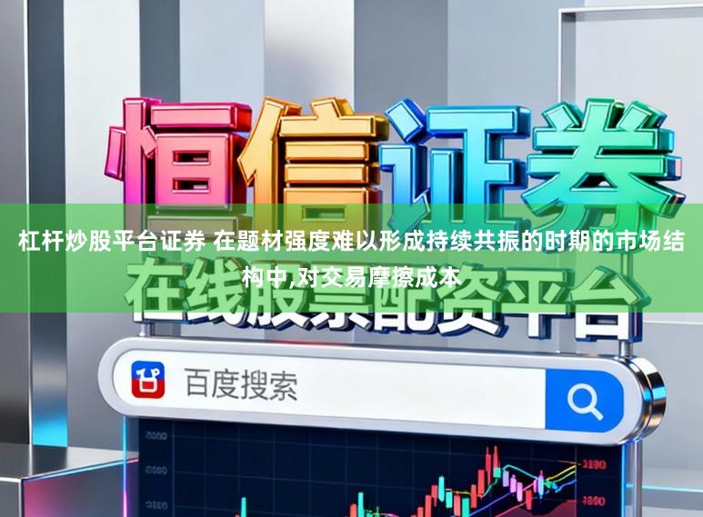 杠杆炒股平台证券 在题材强度难以形成持续共振的时期的市场结构中，对交易摩擦成本