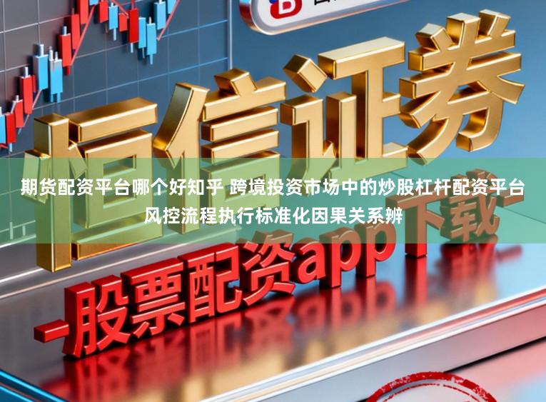 期货配资平台哪个好知乎 跨境投资市场中的炒股杠杆配资平台风控流程执行标准化因果关系辨