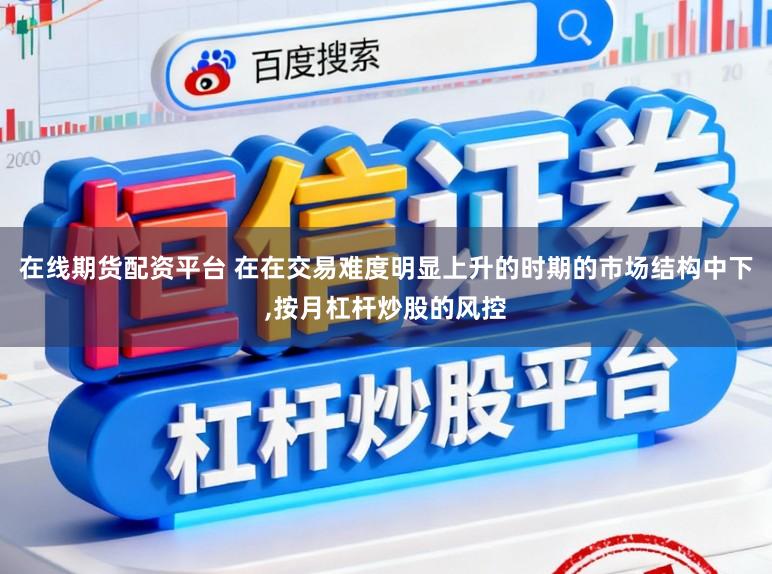 在线期货配资平台 在在交易难度明显上升的时期的市场结构中下，按月杠杆炒股的风控