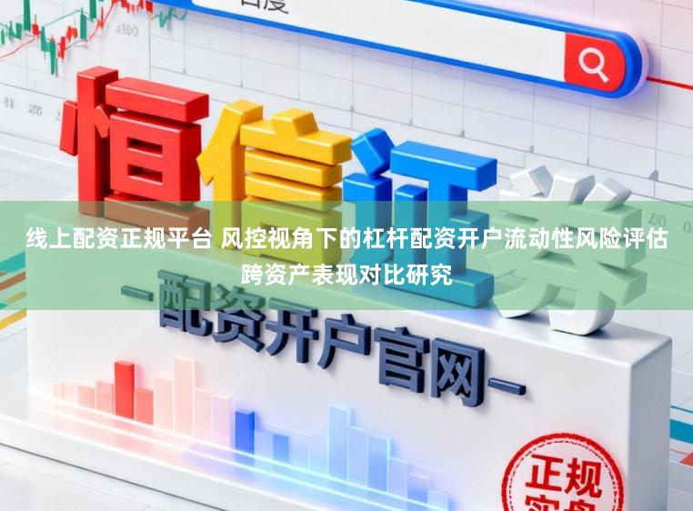 线上配资正规平台 风控视角下的杠杆配资开户流动性风险评估跨资产表现对比研究