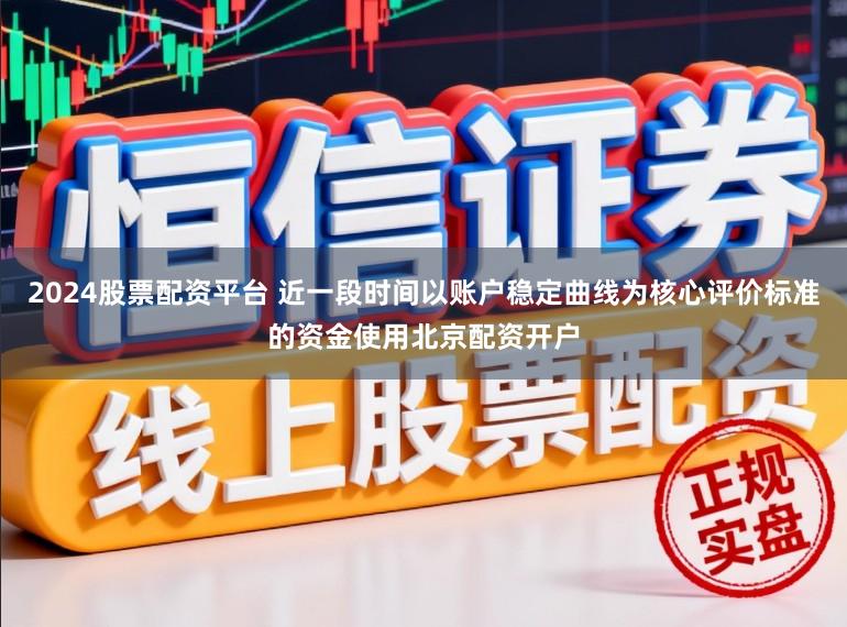 2024股票配资平台 近一段时间以账户稳定曲线为核心评价标准的资金使用北京配资开户