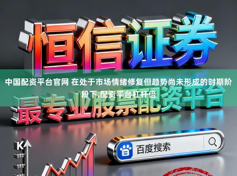 中国配资平台官网 在处于市场情绪修复但趋势尚未形成的时期阶段下，配资平台杠杆倍