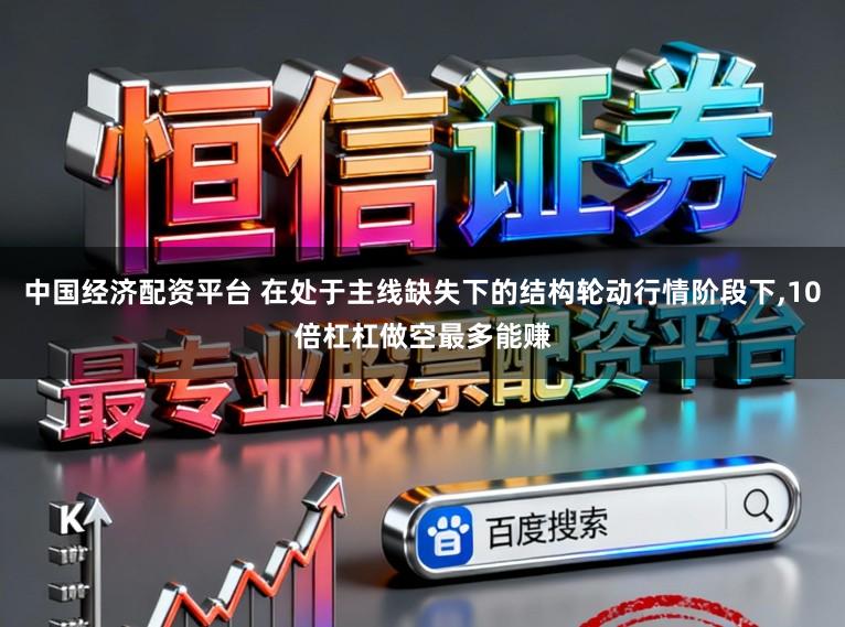 中国经济配资平台 在处于主线缺失下的结构轮动行情阶段下，10倍杠杠做空最多能赚
