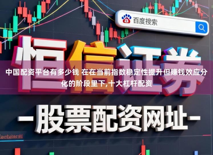 中国配资平台有多少钱 在在当前指数稳定性提升但赚钱效应分化的阶段里下，十大杠杆配资
