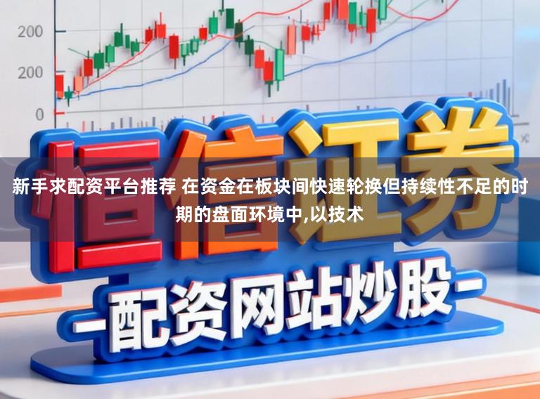 新手求配资平台推荐 在资金在板块间快速轮换但持续性不足的时期的盘面环境中，以技术