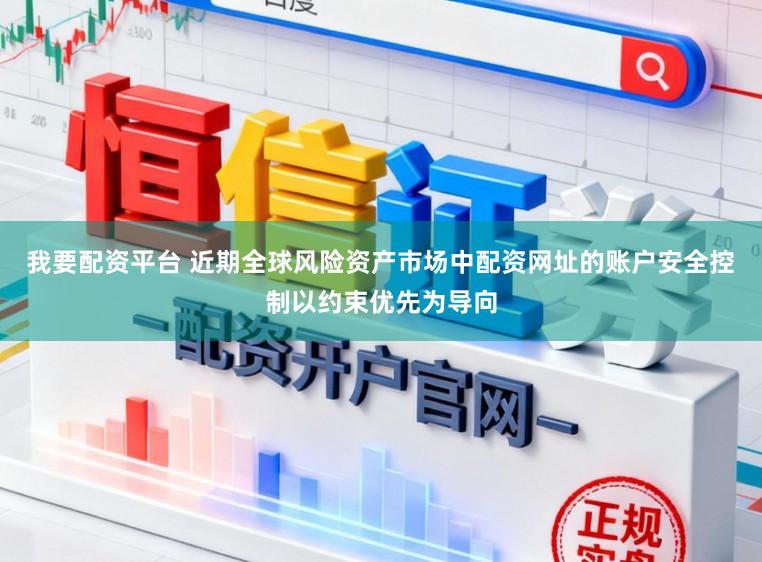 我要配资平台 近期全球风险资产市场中配资网址的账户安全控制以约束优先为导向