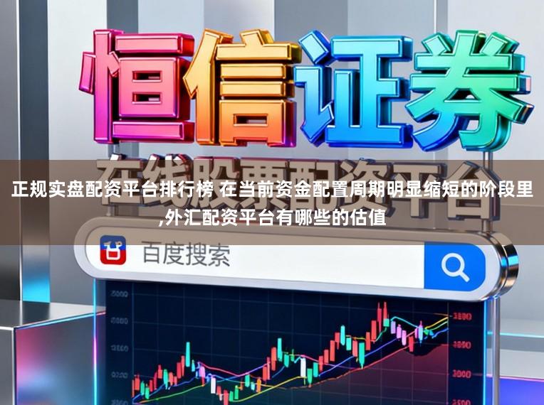 正规实盘配资平台排行榜 在当前资金配置周期明显缩短的阶段里，外汇配资平台有哪些的估值