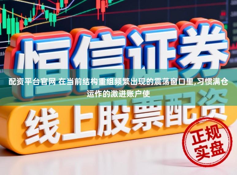 配资平台官网 在当前结构重组频繁出现的震荡窗口里，习惯满仓运作的激进账户使