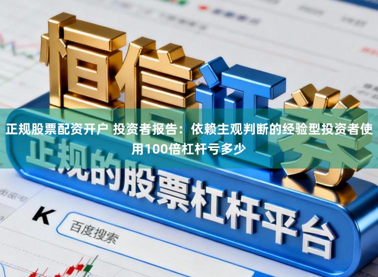 正规股票配资开户 投资者报告：依赖主观判断的经验型投资者使用100倍杠杆亏多少