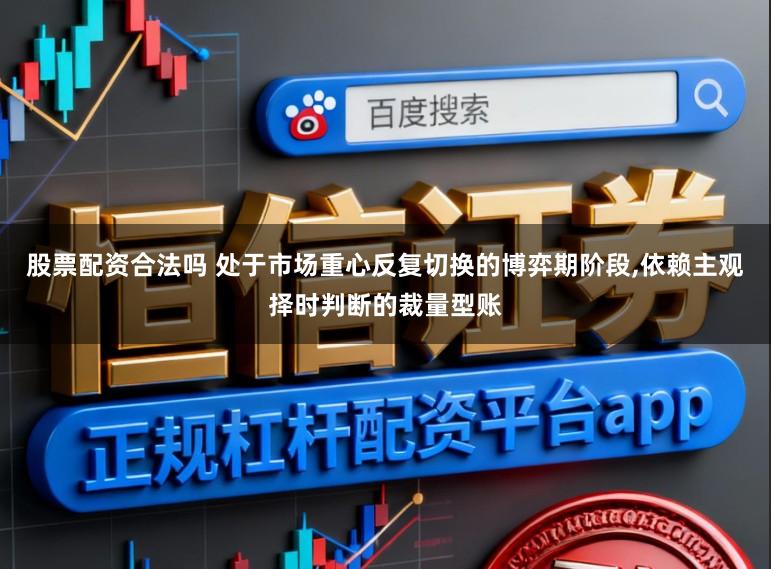 股票配资合法吗 处于市场重心反复切换的博弈期阶段，依赖主观择时判断的裁量型账