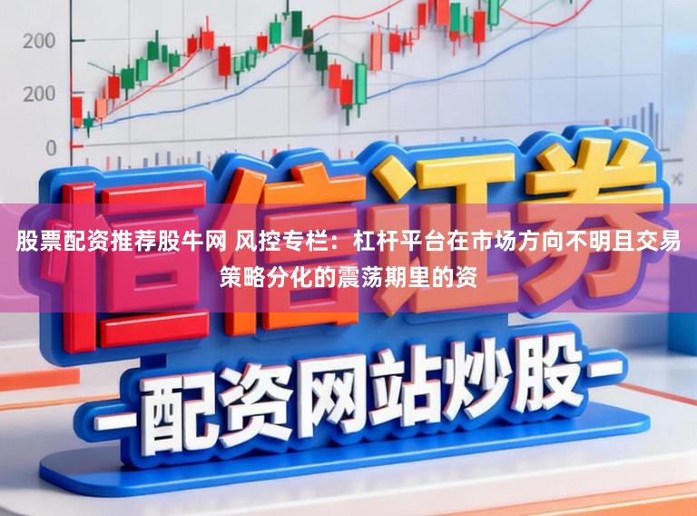 股票配资推荐股牛网 风控专栏:杠杆平台在市场方向不明且交易策略分化的震荡期里的资