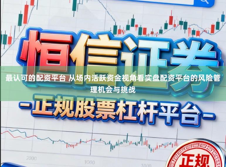 最认可的配资平台 从场内活跃资金视角看实盘配资平台的风险管理机会与挑战