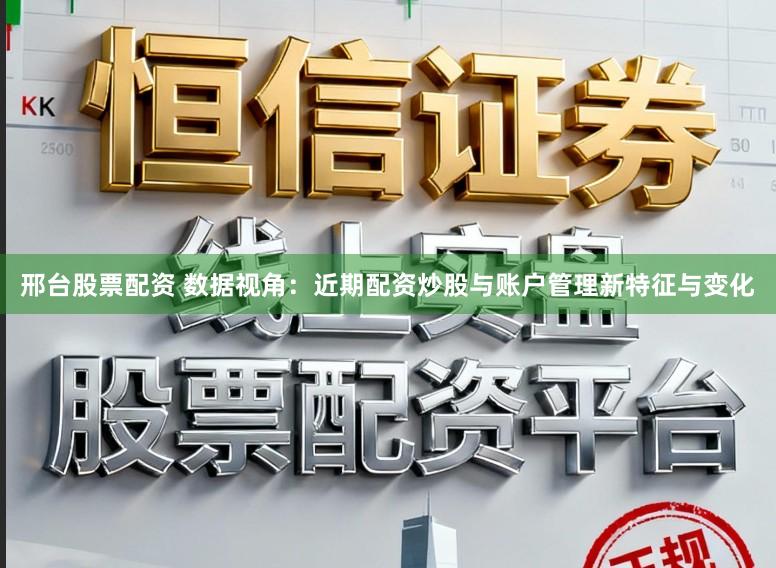 邢台股票配资 数据视角：近期配资炒股与账户管理新特征与变化