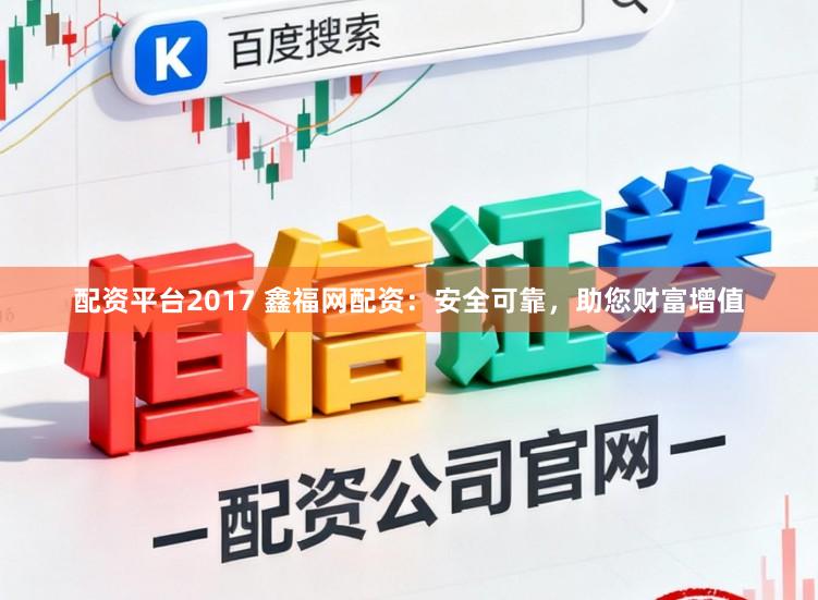 配资平台2017 鑫福网配资:安全可靠,助您财富增值