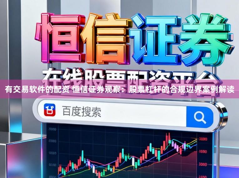 有交易软件的配资 恒信证券观察:股票杠杆的合规边界案例解读