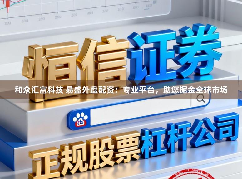 和众汇富科技 易盛外盘配资:专业平台,助您掘金全球市场