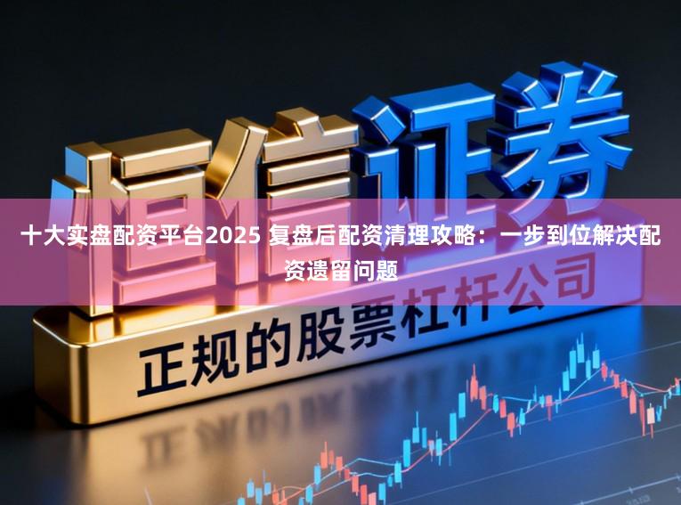 十大实盘配资平台2025 复盘后配资清理攻略:一步到位解决配资遗留问题