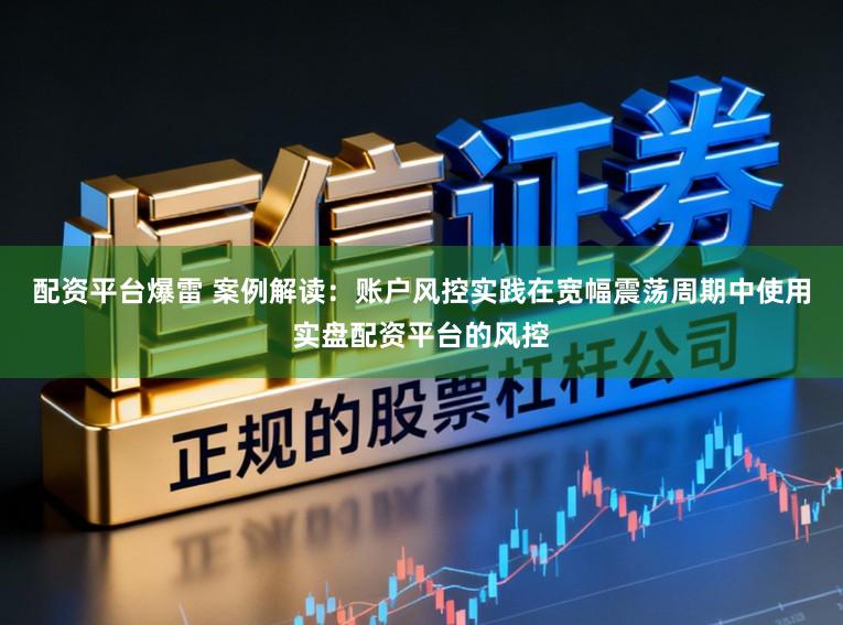 配资平台爆雷 案例解读:账户风控实践在宽幅震荡周期中使用实盘配资平台的风控
