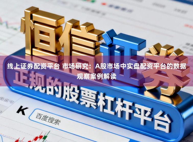 线上证券配资平台 市场研究:A股市场中实盘配资平台的数据观察案例解读