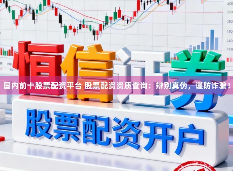 国内前十股票配资平台 股票配资资质查询:辨别真伪,谨防诈骗!
