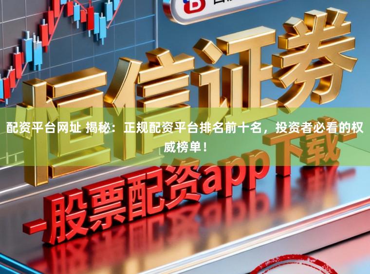 配资平台网址 揭秘：正规配资平台排名前十名，投资者必看的权威榜单！