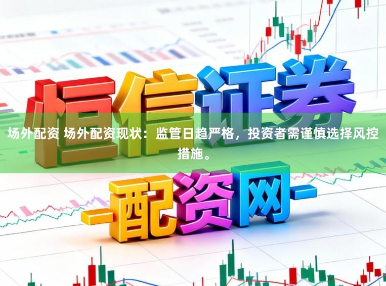 场外配资 场外配资现状：监管日趋严格，投资者需谨慎选择风控措施。