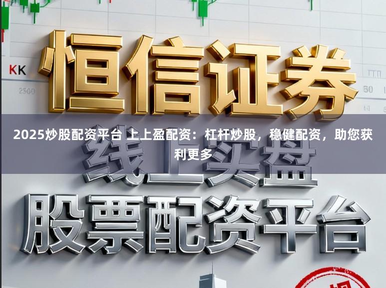 2025炒股配资平台 上上盈配资：杠杆炒股，稳健配资，助您获利更多