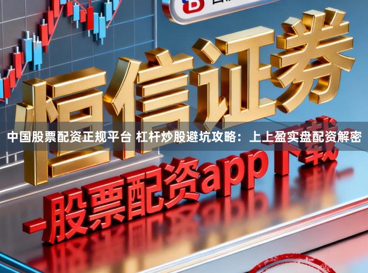 中国股票配资正规平台 杠杆炒股避坑攻略：上上盈实盘配资解密
