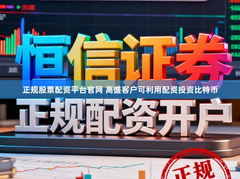 正规股票配资平台官网 高盛客户可利用配资投资比特币